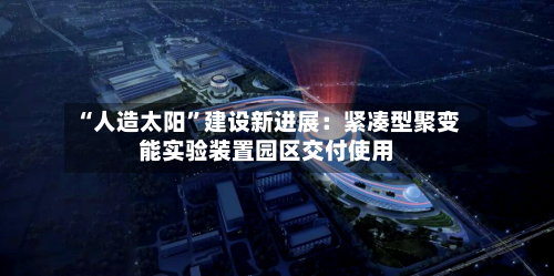 “人造太阳	”建设新进展：紧凑型聚变能实验装置园区交付使用-第2张图片