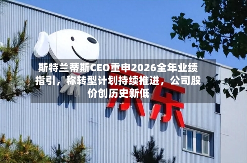 斯特兰蒂斯CEO重申2026全年业绩指引	，称转型计划持续推进，公司股价创历史新低-第2张图片