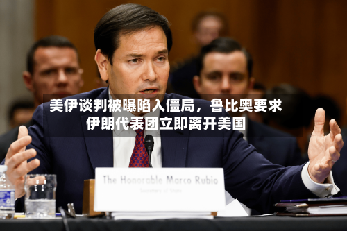 美伊谈判被曝陷入僵局	，鲁比奥要求伊朗代表团立即离开美国-第3张图片