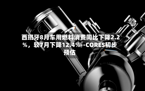 西班牙8月车用燃料消费同比下降2.2%，较7月下降12.4%--CORES初步预估-第3张图片