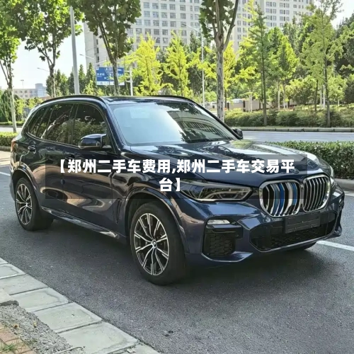 【郑州二手车费用,郑州二手车交易平台】-第2张图片
