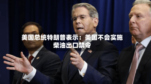 美国总统特朗普表示:美国不会实施柴油出口禁令