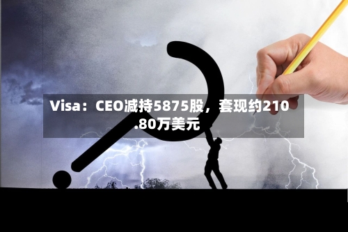 Visa：CEO减持5875股，套现约210.80万美元-第2张图片