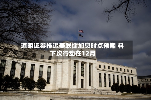 道明证券推迟美联储加息时点预期 料下次行动在12月