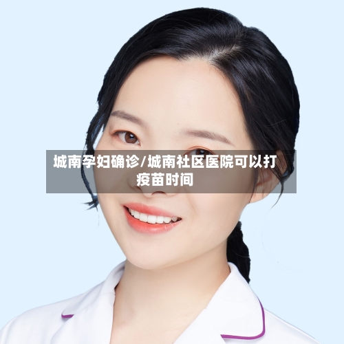 城南孕妇确诊/城南社区医院可以打疫苗时间-第2张图片