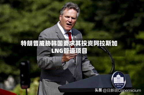 特朗普威胁韩国要求其投资阿拉斯加LNG管道项目-第2张图片
