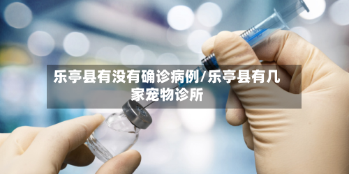 乐亭县有没有确诊病例/乐亭县有几家宠物诊所