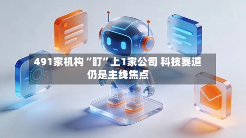 491家机构“盯”上1家公司 科技赛道仍是主线焦点-第2张图片