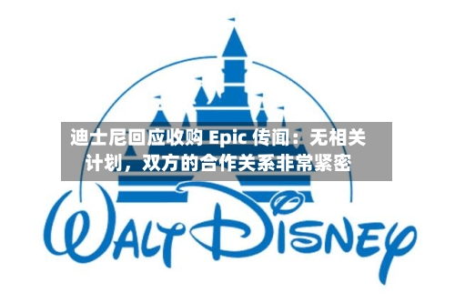迪士尼回应收购 Epic 传闻：无相关计划，双方的合作关系非常紧密