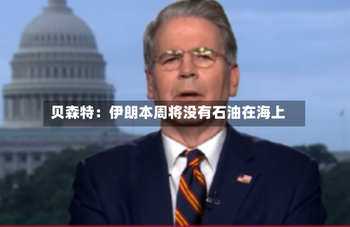 贝森特：伊朗本周将没有石油在海上