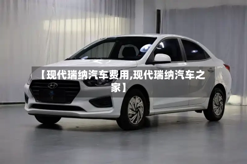 【现代瑞纳汽车费用,现代瑞纳汽车之家】