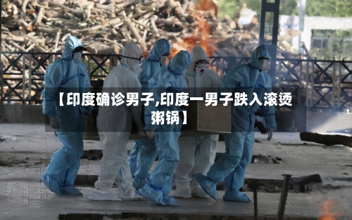 【印度确诊男子,印度一男子跌入滚烫粥锅】