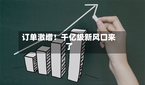 订单激增！千亿级新风口来了