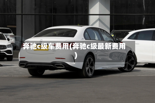 奔驰c级车费用(奔驰c级最新费用)