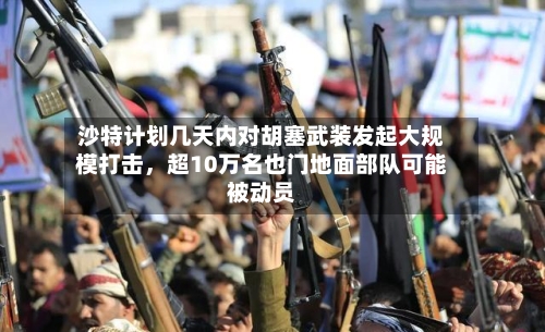沙特计划几天内对胡塞武装发起大规模打击，超10万名也门地面部队可能被动员-第2张图片