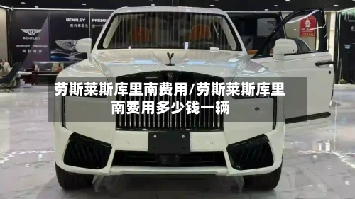 劳斯莱斯库里南费用/劳斯莱斯库里南费用多少钱一辆-第3张图片