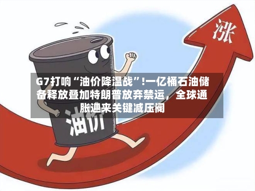 G7打响“油价降温战”!一亿桶石油储备释放叠加特朗普放弃禁运,全球通胀迎来关键减压阀