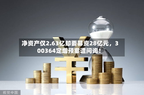 净资产仅2.63亿却要募资28亿元，300364定增预案遭问询！-第1张图片