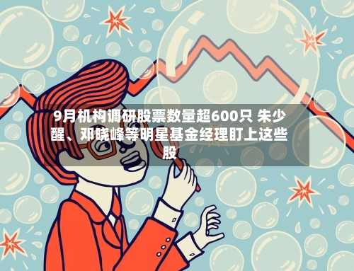 9月机构调研股票数量超600只 朱少醒、邓晓峰等明星基金经理盯上这些股-第2张图片