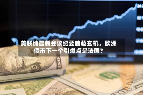 美联储最新会议纪要暗藏玄机，欧洲债市下一个引爆点是法国？-第2张图片