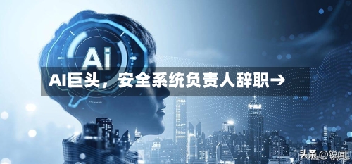 AI巨头，安全系统负责人辞职→-第2张图片