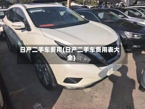 日产二手车费用(日产二手车费用表大全)