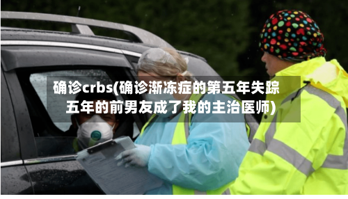 确诊crbs(确诊渐冻症的第五年失踪五年的前男友成了我的主治医师)