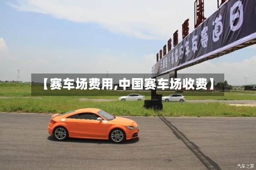 【赛车场费用,中国赛车场收费】