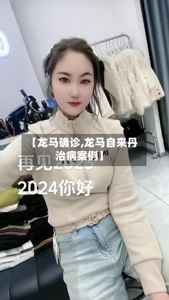【龙马确诊,龙马自来丹治病案例】-第3张图片