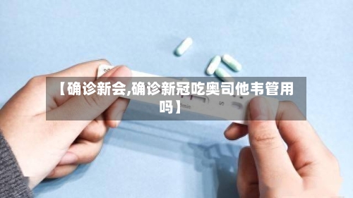 【确诊新会,确诊新冠吃奥司他韦管用吗】-第3张图片