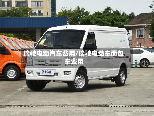瑞驰电动汽车费用/瑞驰电动车面包车费用