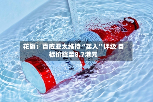 花旗：百威亚太维持“买入	”评级 目标价降至8.7港元-第1张图片