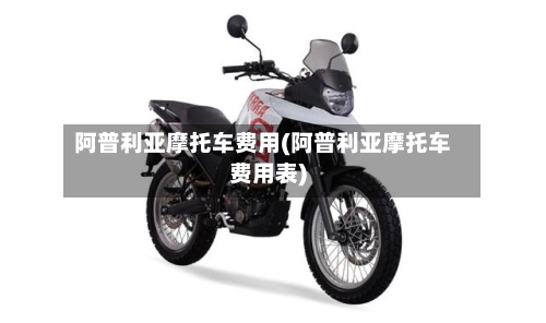 阿普利亚摩托车费用(阿普利亚摩托车费用表)-第2张图片