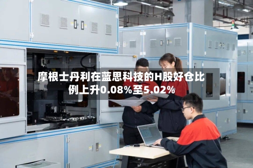摩根士丹利在蓝思科技的H股好仓比例上升0.08%至5.02%