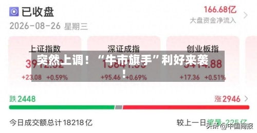 突然上调!“牛市旗手”利好来袭!