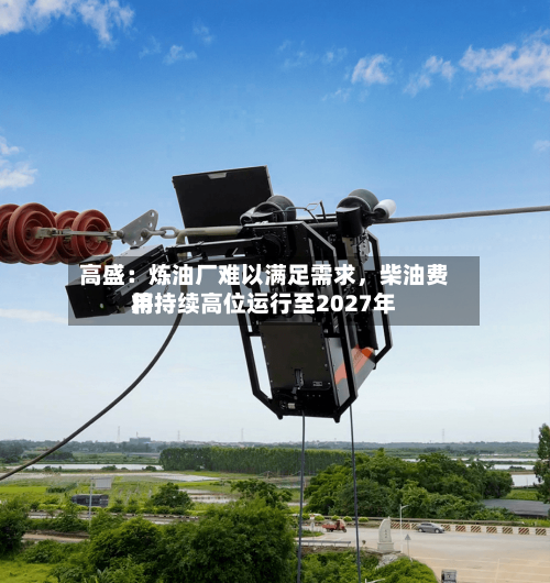 高盛：炼油厂难以满足需求，柴油费用将持续高位运行至2027年