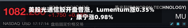 美股光通信股开盘普涨，Lumentum涨0.35%	，康宁涨0.98%-第2张图片