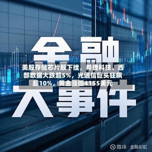 美股存储芯片股下挫,希捷科技、西部数据大跌超5%,光通信巨头狂飙超10%,黄金涨回4155美元