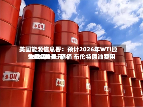 美国能源信息署:预计2026年WTI原油费用
为88.21美元/桶 布伦特原油费用
96.32美元/桶