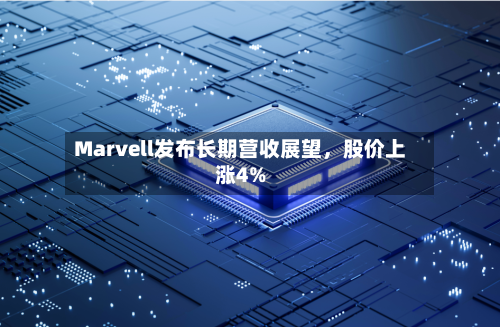 Marvell发布长期营收展望	，股价上涨4%-第2张图片