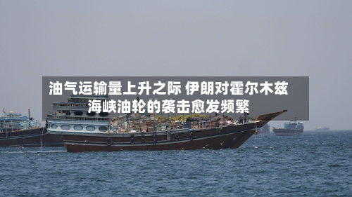 油气运输量上升之际 伊朗对霍尔木兹海峡油轮的袭击愈发频繁