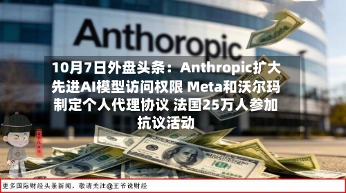 10月7日外盘头条：Anthropic扩大先进AI模型访问权限 Meta和沃尔玛制定个人代理协议 法国25万人参加抗议活动-第1张图片