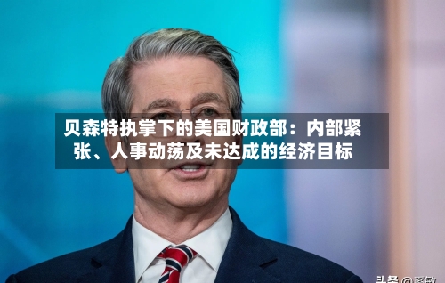 贝森特执掌下的美国财政部：内部紧张、人事动荡及未达成的经济目标-第1张图片