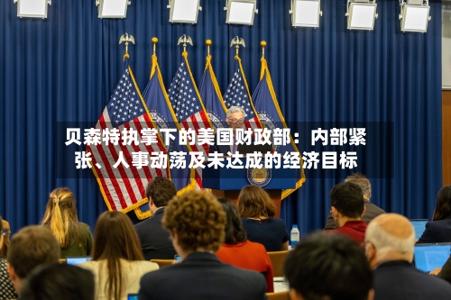 贝森特执掌下的美国财政部：内部紧张、人事动荡及未达成的经济目标-第3张图片
