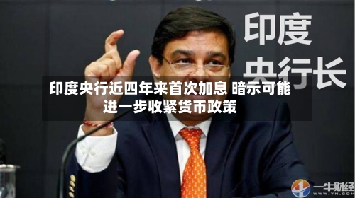 印度央行近四年来首次加息 暗示可能进一步收紧货币政策