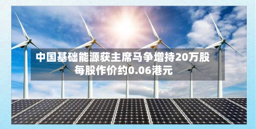 中国基础能源获主席马争增持20万股 每股作价约0.06港元-第2张图片