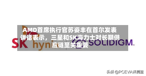 AMD首席执行官苏姿丰在首尔发表讲话表示，三星和SK海力士对长期供应链至关重要-第2张图片