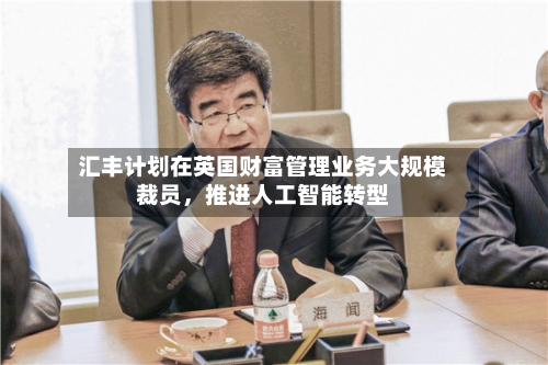 汇丰计划在英国财富管理业务大规模裁员	，推进人工智能转型-第2张图片