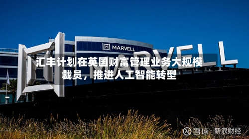 汇丰计划在英国财富管理业务大规模裁员	，推进人工智能转型-第3张图片