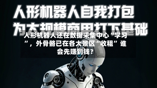 人形机器人还在数据采集中心“学习”	，外骨骼已在各大景区“收租	” 谁会先赚到钱？-第3张图片